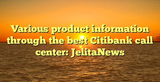 Various product information through the best Citibank call center: JelitaNews