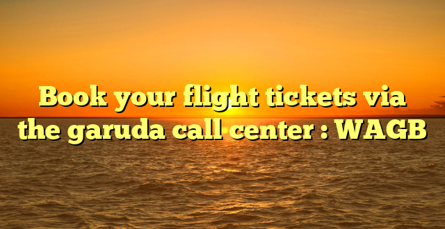 Book your flight tickets via the garuda call center : WAGB