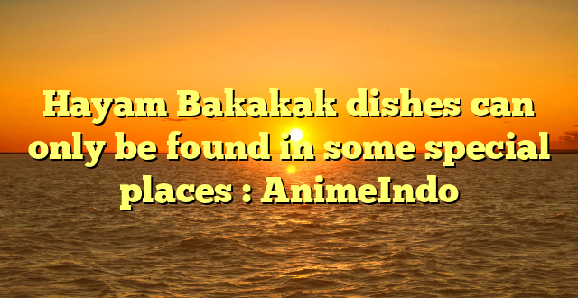 Hayam Bakakak dishes can only be found in some special places : AnimeIndo