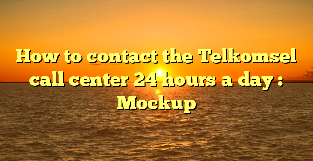 How to contact the Telkomsel call center 24 hours a day : Mockup