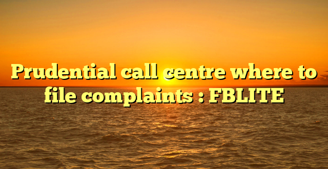 Prudential call centre where to file complaints : FBLITE