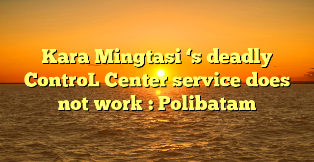 Kara Mingtasi ‘s deadly ControL Center service does not work : Polibatam