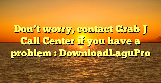 Don’t worry, contact Grab J Call Center if you have a problem : DownloadLaguPro