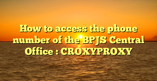 How to access the phone number of the BPJS Central Office : CROXYPROXY