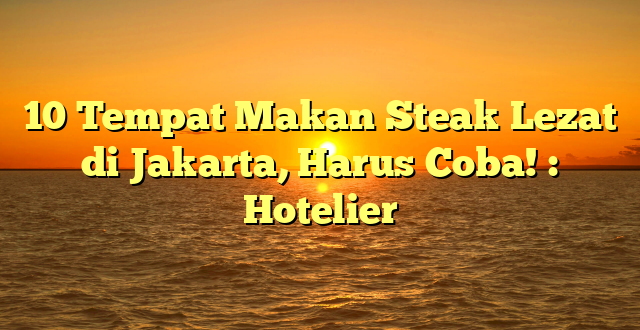 10 Tempat Makan Steak Lezat di Jakarta, Harus Coba! : Hotelier