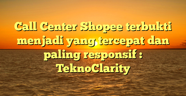 Call Center Shopee terbukti menjadi yang tercepat dan paling responsif : TeknoClarity