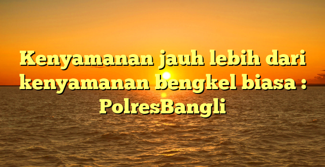 Kenyamanan jauh lebih dari kenyamanan bengkel biasa : PolresBangli