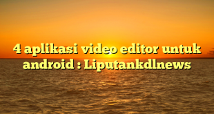 4 aplikasi video editor untuk android : Liputankdlnews