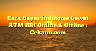 Cara Bayar Indihome Lewat ATM BRI Online & Offline : Cekatm.com