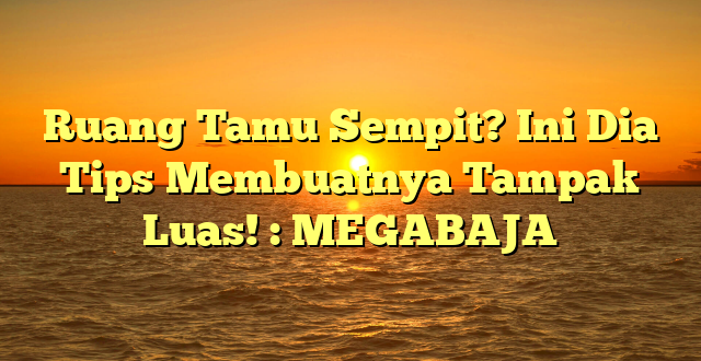 Ruang Tamu Sempit? Ini Dia Tips Membuatnya Tampak Luas! : MEGABAJA