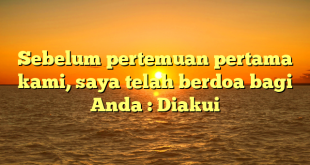 Sebelum pertemuan pertama kami, saya telah berdoa bagi Anda : Diakui