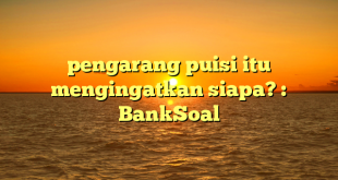 pengarang puisi itu mengingatkan siapa? : BankSoal