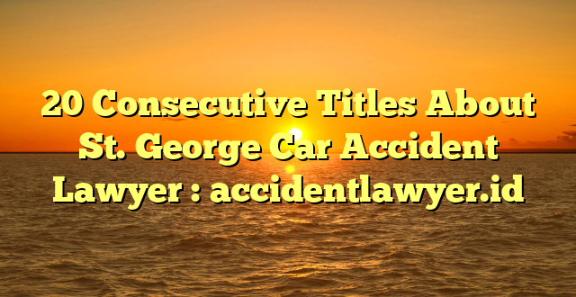 20 Consecutive Titles About St. George Car Accident Lawyer : accidentlawyer.id