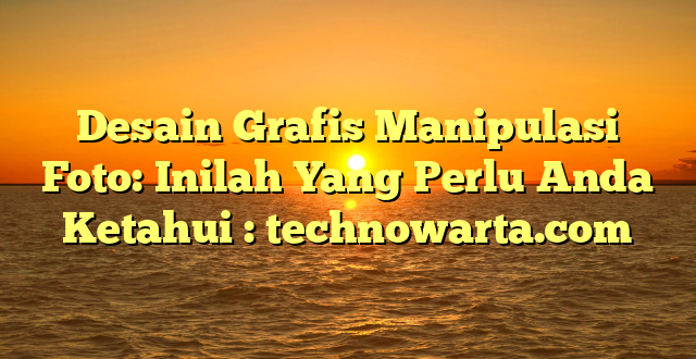 Desain Grafis Manipulasi Foto: Inilah Yang Perlu Anda Ketahui : technowarta.com