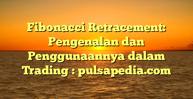 Fibonacci Retracement: Pengenalan dan Penggunaannya dalam Trading : pulsapedia.com