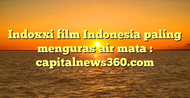 Indoxxi film Indonesia paling menguras air mata : capitalnews360.com