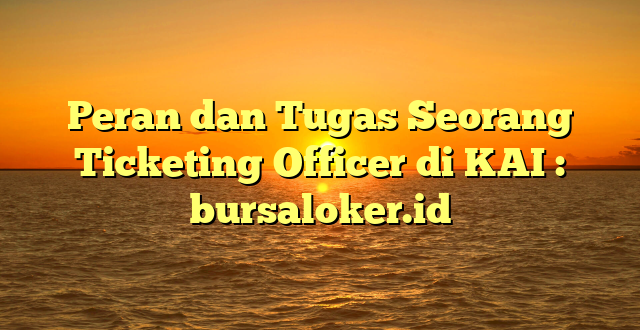 Peran dan Tugas Seorang Ticketing Officer di KAI : bursaloker.id