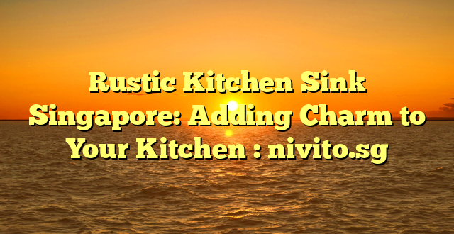 Rustic Kitchen Sink Singapore: Adding Charm to Your Kitchen : nivito.sg