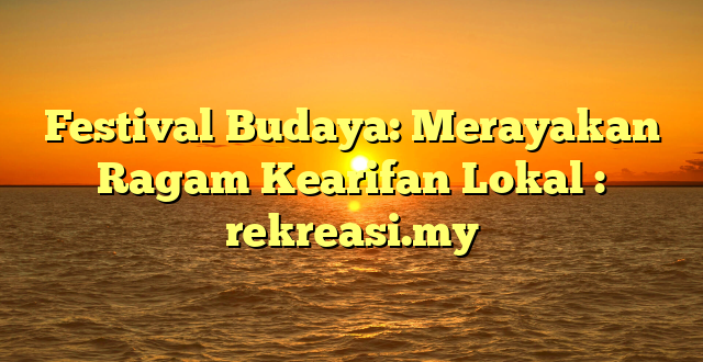 Festival Budaya: Merayakan Ragam Kearifan Lokal : rekreasi.my